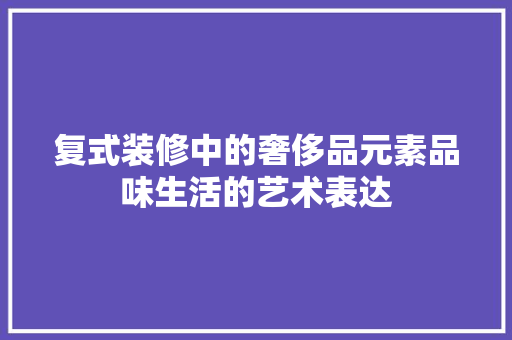 复式装修中的奢侈品元素品味生活的艺术表达