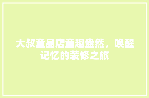 大叔童品店童趣盎然，唤醒记忆的装修之旅