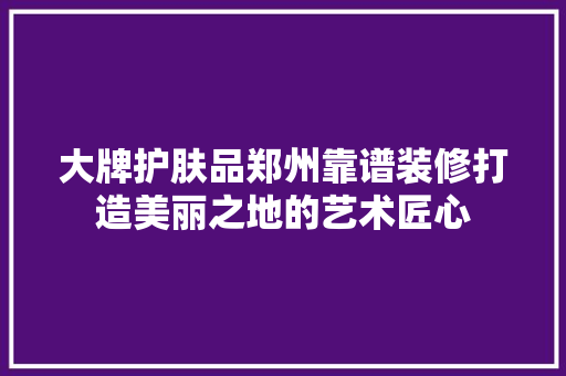 大牌护肤品郑州靠谱装修打造美丽之地的艺术匠心 知识问答
