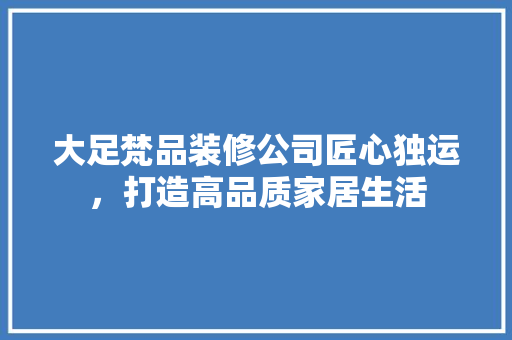 大足梵品装修公司匠心独运，打造高品质家居生活