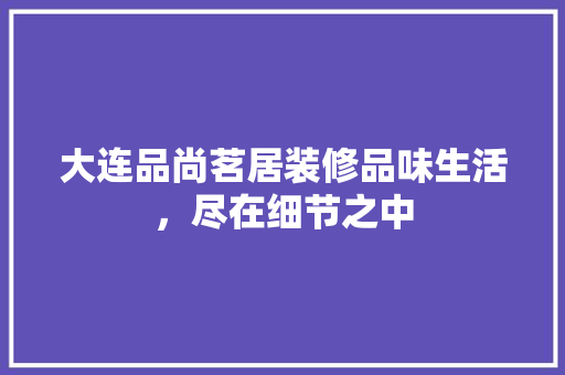 大连品尚茗居装修品味生活，尽在细节之中
