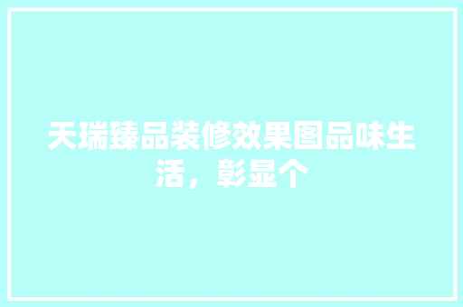 天瑞臻品装修效果图品味生活，彰显个