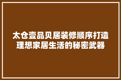 太仓壹品贝居装修顺序打造理想家居生活的秘密武器 常用建材