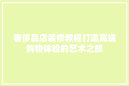 奢侈品店装修教程打造高端购物体验的艺术之旅