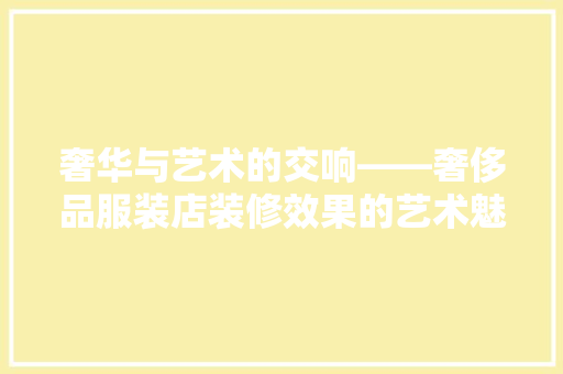 奢华与艺术的交响——奢侈品服装店装修效果的艺术魅力