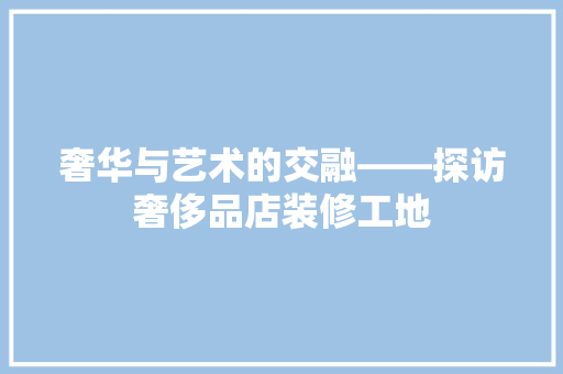 奢华与艺术的交融——探访奢侈品店装修工地