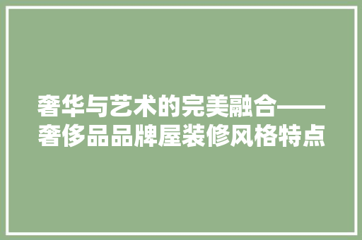 奢华与艺术的完美融合——奢侈品品牌屋装修风格特点