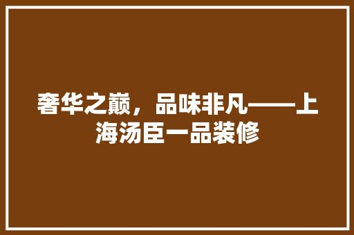 奢华之巅，品味非凡——上海汤臣一品装修