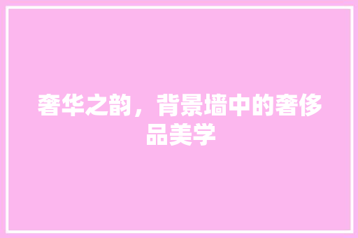 奢华之韵，背景墙中的奢侈品美学 知识问答