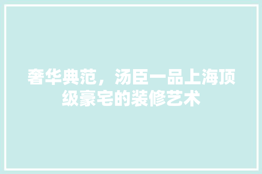 奢华典范，汤臣一品上海顶级豪宅的装修艺术