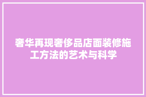 奢华再现奢侈品店面装修施工方法的艺术与科学