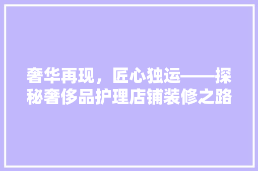 奢华再现，匠心独运——探秘奢侈品护理店铺装修之路