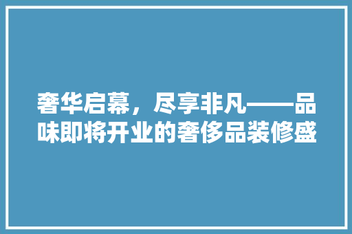 奢华启幕，尽享非凡——品味即将开业的奢侈品装修盛宴