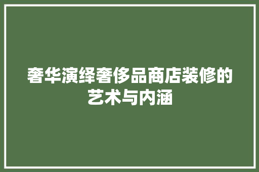 奢华演绎奢侈品商店装修的艺术与内涵
