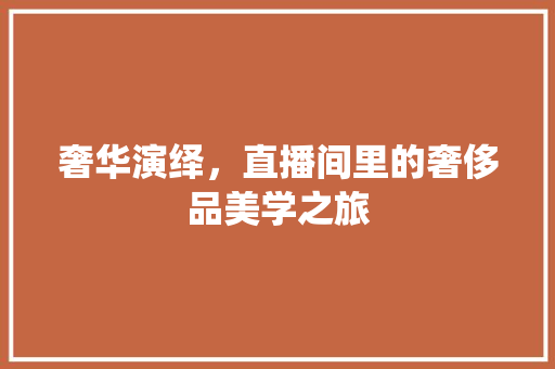 奢华演绎，直播间里的奢侈品美学之旅
