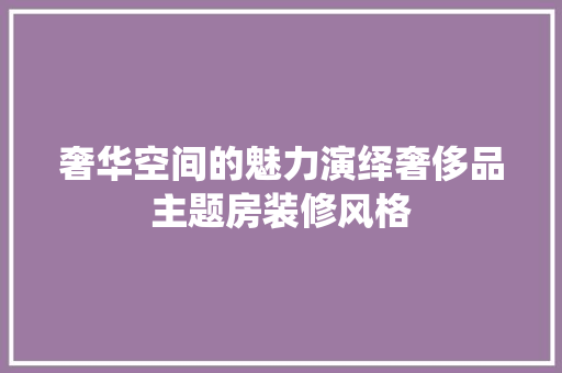 奢华空间的魅力演绎奢侈品主题房装修风格