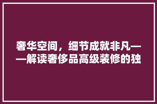 奢华空间，细节成就非凡——解读奢侈品高级装修的独特魅力 施工工艺