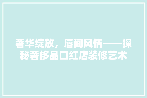 奢华绽放，唇间风情——探秘奢侈品口红店装修艺术 知识问答