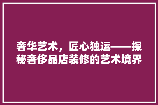 奢华艺术，匠心独运——探秘奢侈品店装修的艺术境界 常用建材