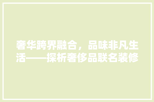 奢华跨界融合，品味非凡生活——探析奢侈品联名装修效果图背后的设计理念 住宅建筑设计