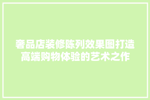 奢品店装修陈列效果图打造高端购物体验的艺术之作