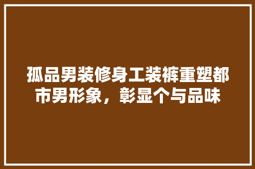 孤品男装修身工装裤重塑都市男形象，彰显个与品味
