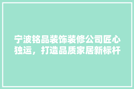 宁波铭品装饰装修公司匠心独运，打造品质家居新标杆