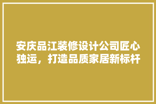 安庆品江装修设计公司匠心独运，打造品质家居新标杆