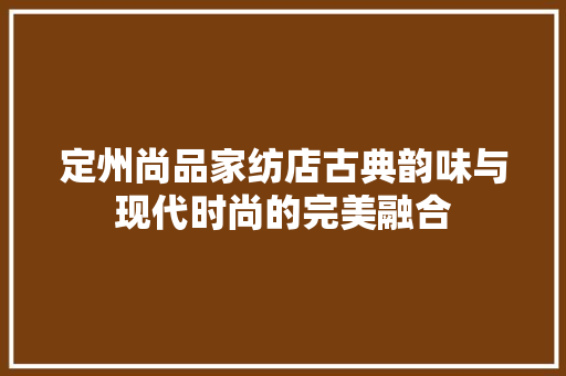 定州尚品家纺店古典韵味与现代时尚的完美融合