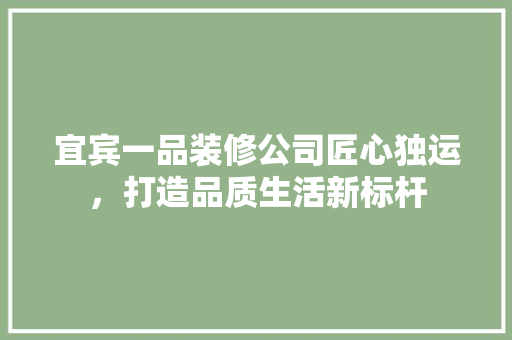 宜宾一品装修公司匠心独运，打造品质生活新标杆