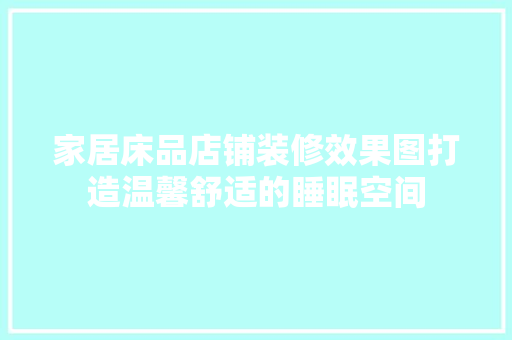 家居床品店铺装修效果图打造温馨舒适的睡眠空间