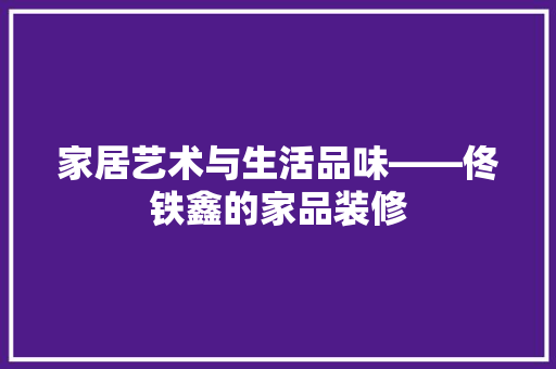 家居艺术与生活品味——佟铁鑫的家品装修