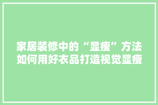 家居装修中的“显瘦”方法如何用好衣品打造视觉显瘦空间
