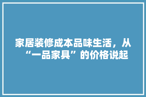 家居装修成本品味生活，从“一品家具”的价格说起 常用设备