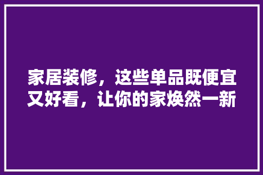 家居装修，这些单品既便宜又好看，让你的家焕然一新！