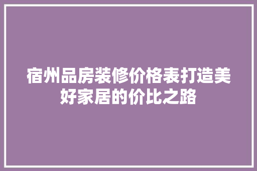 宿州品房装修价格表打造美好家居的价比之路