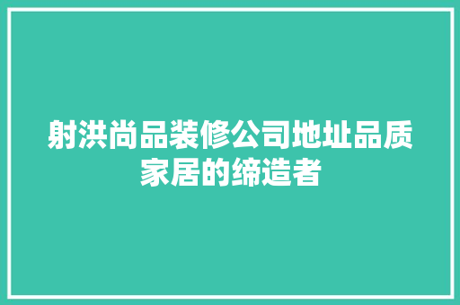 射洪尚品装修公司地址品质家居的缔造者