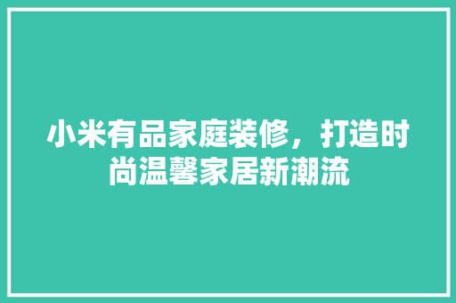 小米有品家庭装修，打造时尚温馨家居新潮流 施工工艺