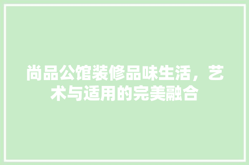 尚品公馆装修品味生活，艺术与适用的完美融合 常见问题