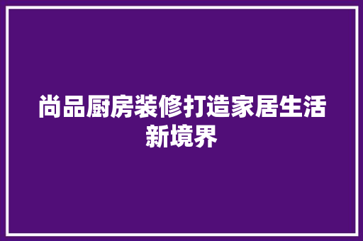 尚品厨房装修打造家居生活新境界
