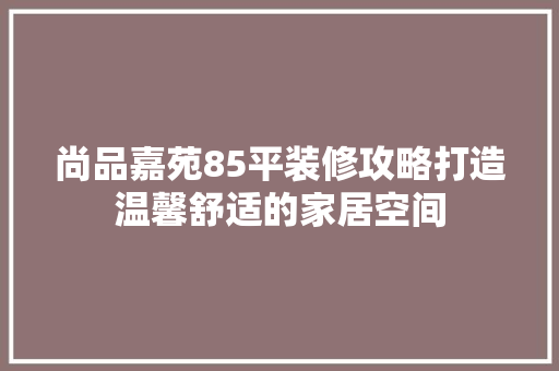 尚品嘉苑85平装修攻略打造温馨舒适的家居空间