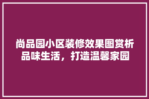 尚品园小区装修效果图赏析品味生活，打造温馨家园 建筑法规