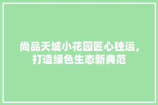 尚品天城小花园匠心独运，打造绿色生态新典范