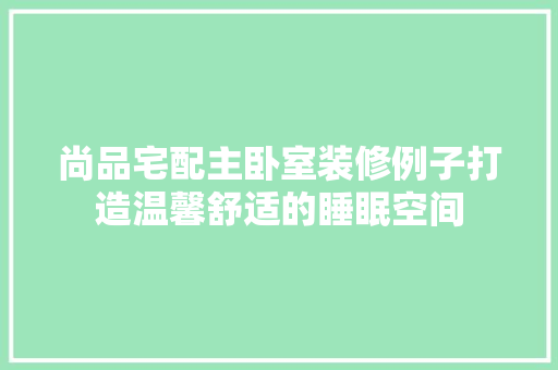 尚品宅配主卧室装修例子打造温馨舒适的睡眠空间