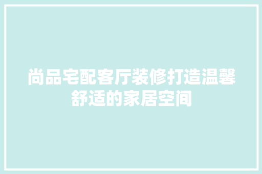 尚品宅配客厅装修打造温馨舒适的家居空间 建筑法规