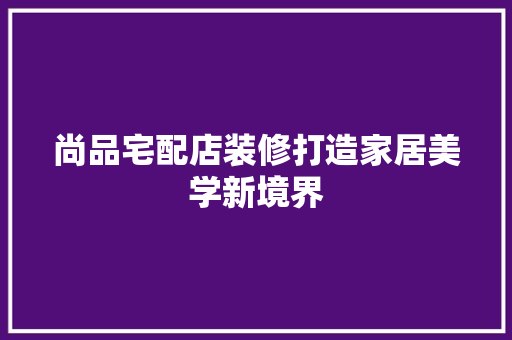尚品宅配店装修打造家居美学新境界