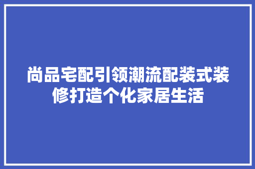尚品宅配引领潮流配装式装修打造个化家居生活