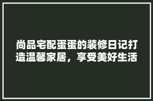 尚品宅配蛋蛋的装修日记打造温馨家居，享受美好生活 工艺流程