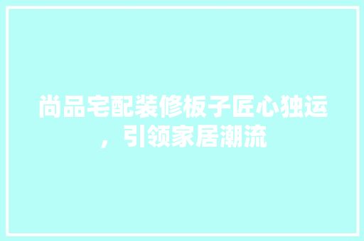 尚品宅配装修板子匠心独运，引领家居潮流