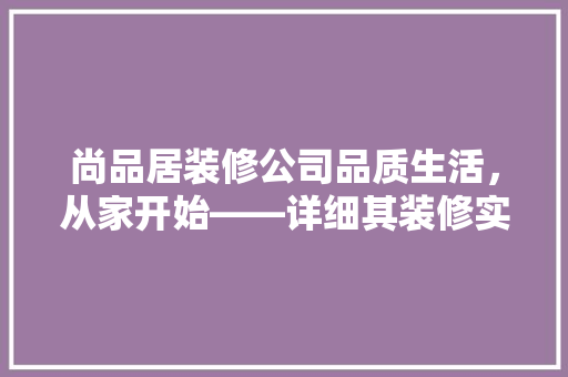 尚品居装修公司品质生活，从家开始——详细其装修实力与口碑